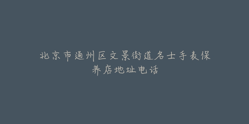 北京市通州区文景街道名士手表保养店地址电话-名表号 北京市通州区文景街道名士手表保养店地址电话