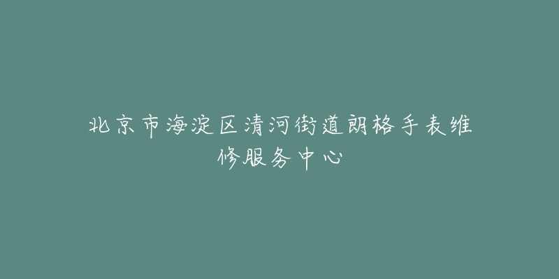北京市海淀区清河街道朗格手表维修服务中心-名表号 北京市海淀区清河街道朗格手表维修服务中心