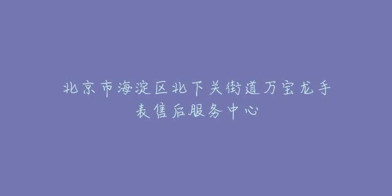 北京市海淀区北下关街道万宝龙手表售后服务中心-名表号 北京市海淀区北下关街道万宝龙手表售后服务中心