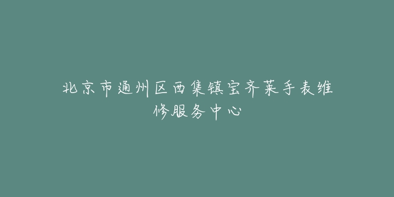 北京市通州区西集镇宝齐莱手表维修服务中心-名表号 北京市通州区西集镇宝齐莱手表维修服务中心