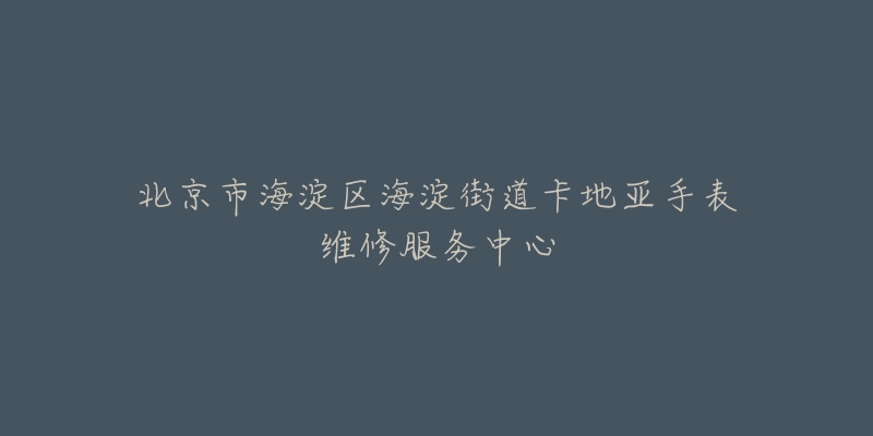 北京市海淀区海淀街道卡地亚手表维修服务中心-名表号 北京市海淀区海淀街道卡地亚手表维修服务中心