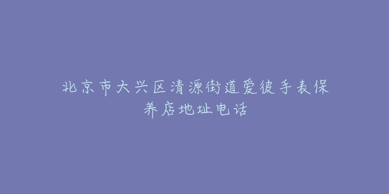 北京市大兴区清源街道爱彼手表保养店地址电话-名表号 北京市大兴区清源街道爱彼手表保养店地址电话