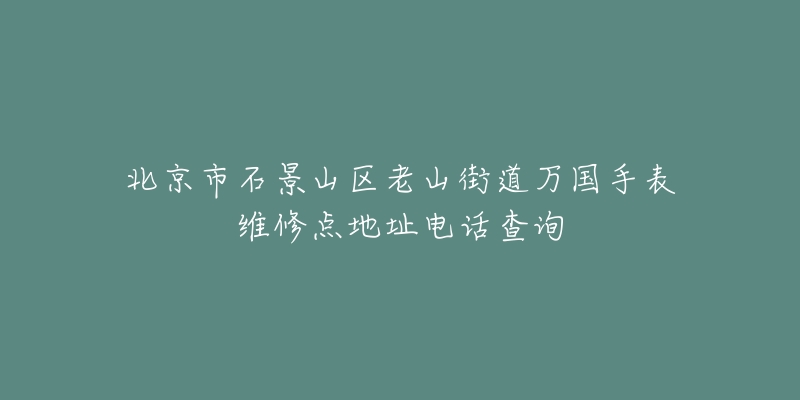 北京市石景山区老山街道万国手表维修点地址电话查询-名表号 北京市石景山区老山街道万国手表维修点地址电话查询