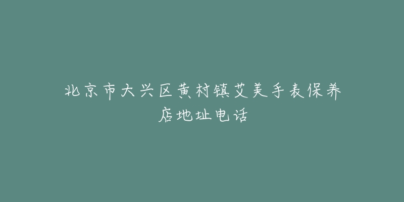 北京市大兴区黄村镇艾美手表保养店地址电话-名表号 北京市大兴区黄村镇艾美手表保养店地址电话