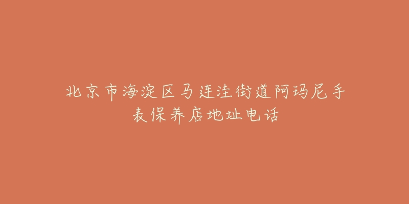 北京市海淀区马连洼街道阿玛尼手表保养店地址电话-名表号 北京市海淀区马连洼街道阿玛尼手表保养店地址电话