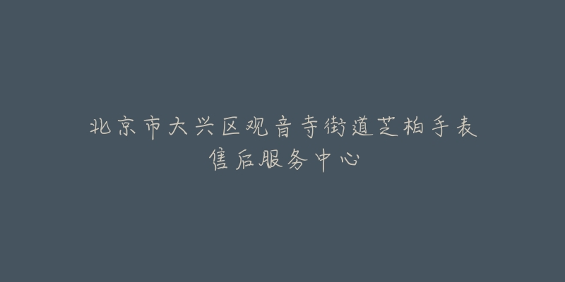北京市大兴区观音寺街道芝柏手表售后服务中心-名表号 北京市大兴区观音寺街道芝柏手表售后服务中心