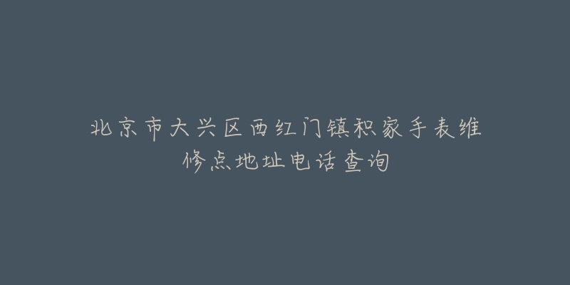 北京市大兴区西红门镇积家手表维修点地址电话查询-名表号 北京市大兴区西红门镇积家手表维修点地址电话查询