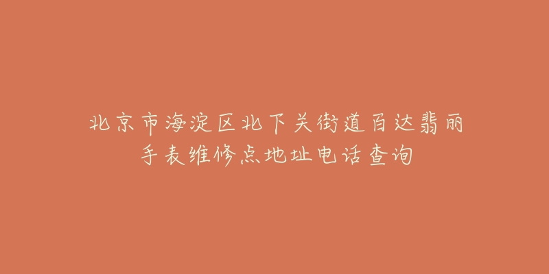 北京市海淀区北下关街道百达翡丽手表维修点地址电话查询-名表号 北京市海淀区北下关街道百达翡丽手表维修点地址电话查询