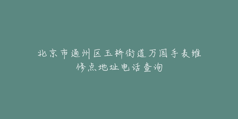 北京市通州区玉桥街道万国手表维修点地址电话查询-名表号 北京市通州区玉桥街道万国手表维修点地址电话查询