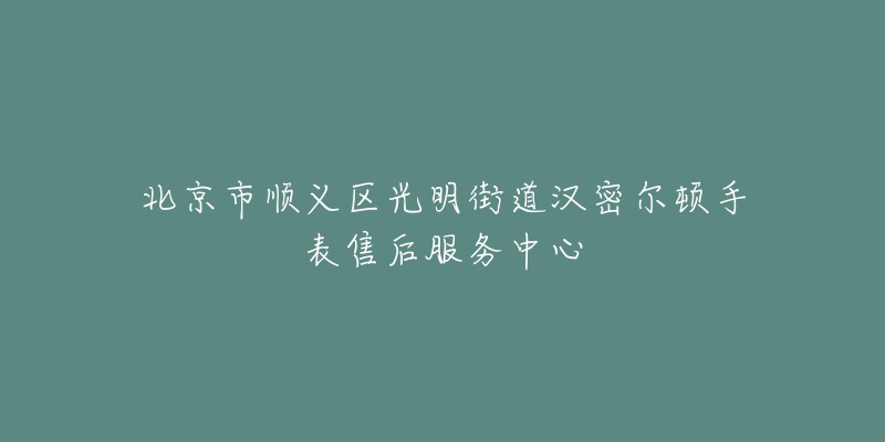 北京市顺义区光明街道汉密尔顿手表售后服务中心-名表号 北京市顺义区光明街道汉密尔顿手表售后服务中心