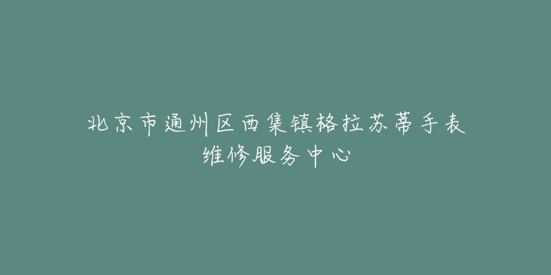 北京市通州区西集镇格拉苏蒂手表维修服务中心-名表号 北京市通州区西集镇格拉苏蒂手表维修服务中心