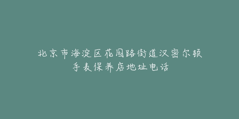北京市海淀区花园路街道汉密尔顿手表保养店地址电话-名表号 北京市海淀区花园路街道汉密尔顿手表保养店地址电话
