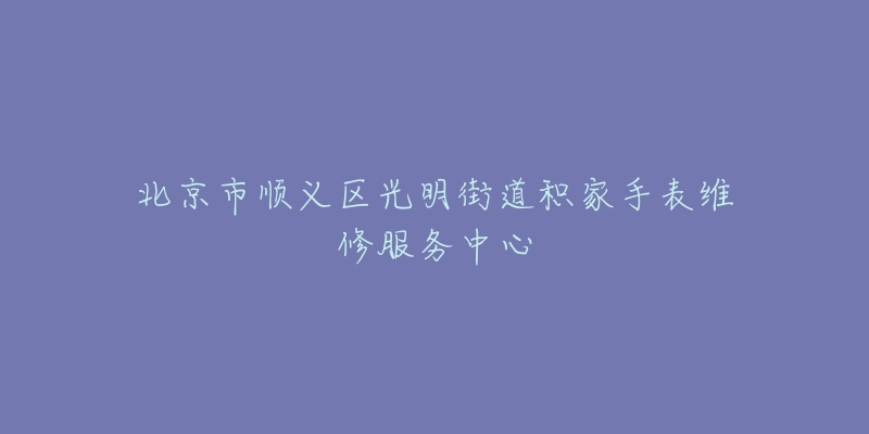 北京市顺义区光明街道积家手表维修服务中心-名表号 北京市顺义区光明街道积家手表维修服务中心