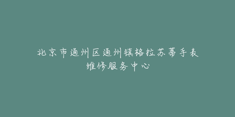 北京市通州区通州镇格拉苏蒂手表维修服务中心-名表号 北京市通州区通州镇格拉苏蒂手表维修服务中心