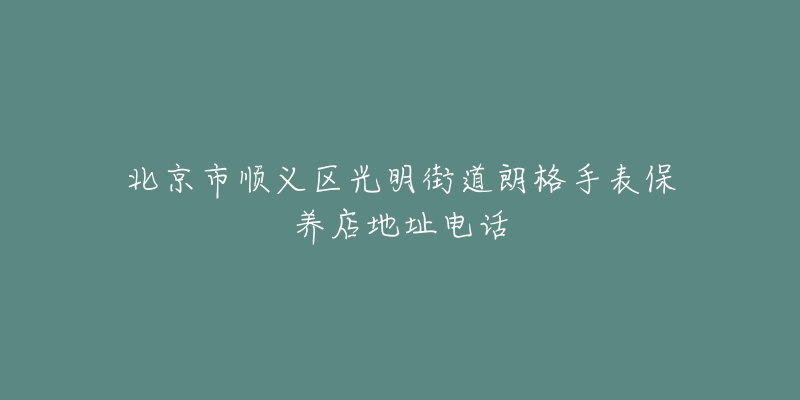 北京市顺义区光明街道朗格手表保养店地址电话-名表号 北京市顺义区光明街道朗格手表保养店地址电话