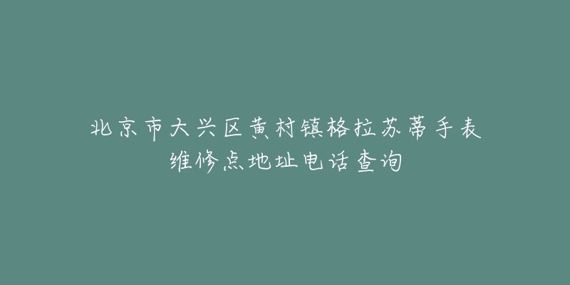 北京市大兴区黄村镇格拉苏蒂手表维修点地址电话查询-名表号 北京市大兴区黄村镇格拉苏蒂手表维修点地址电话查询