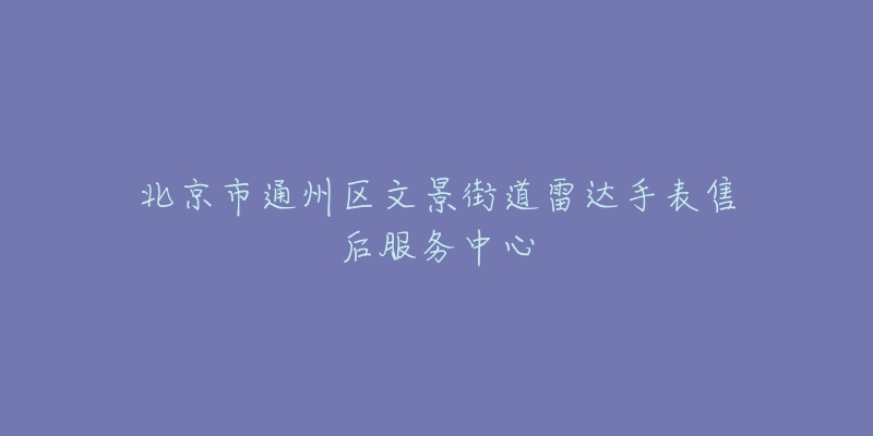 北京市通州区文景街道雷达手表售后服务中心-名表号 北京市通州区文景街道雷达手表售后服务中心