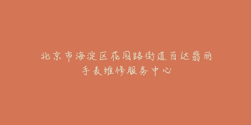 北京市海淀区花园路街道百达翡丽手表维修服务中心-名表号 北京市海淀区花园路街道百达翡丽手表维修服务中心
