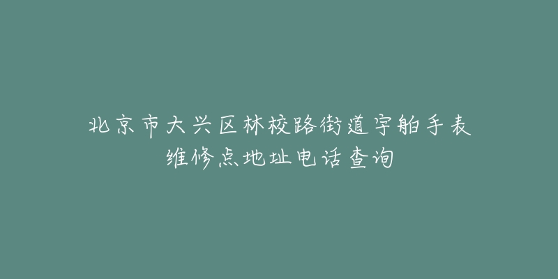 北京市大兴区林校路街道宇舶手表维修点地址电话查询-名表号 北京市大兴区林校路街道宇舶手表维修点地址电话查询