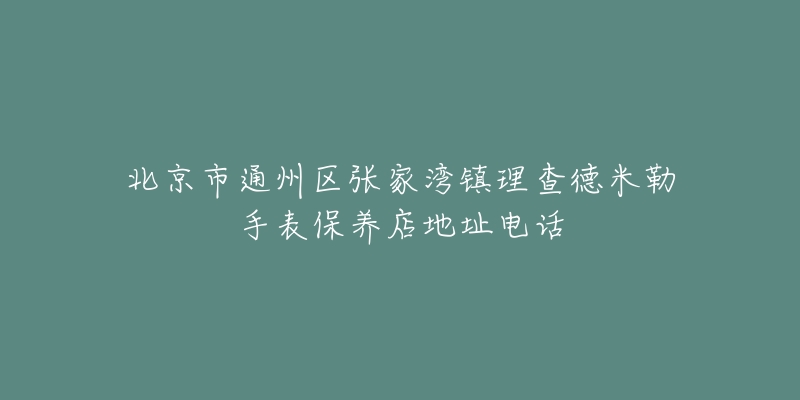 北京市通州区张家湾镇理查德米勒手表保养店地址电话-名表号 北京市通州区张家湾镇理查德米勒手表保养店地址电话