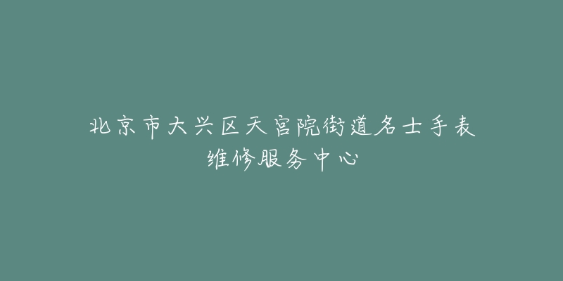 北京市大兴区天宫院街道名士手表维修服务中心-名表号 北京市大兴区天宫院街道名士手表维修服务中心