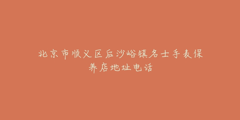 北京市顺义区后沙峪镇名士手表保养店地址电话-名表号 北京市顺义区后沙峪镇名士手表保养店地址电话