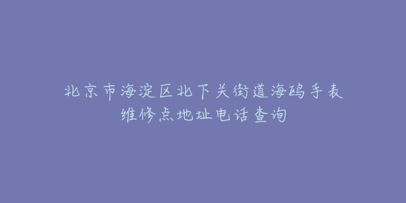 北京市海淀区北下关街道海鸥手表维修点地址电话查询-名表号 北京市海淀区北下关街道海鸥手表维修点地址电话查询