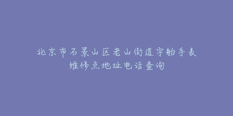 北京市石景山区老山街道宇舶手表维修点地址电话查询-名表号 北京市石景山区老山街道宇舶手表维修点地址电话查询