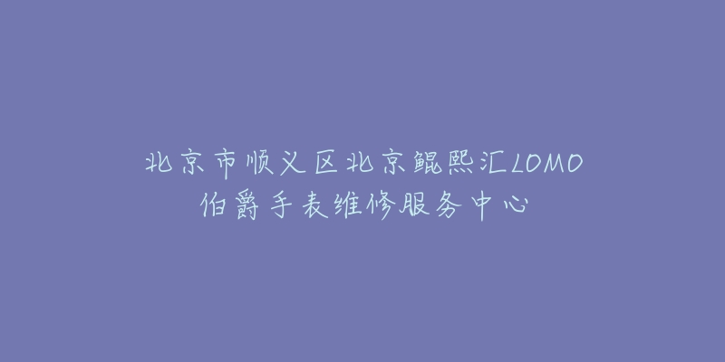 北京市顺义区北京鲲熙汇LOMO伯爵手表维修服务中心-名表号 北京市顺义区北京鲲熙汇LOMO伯爵手表维修服务中心