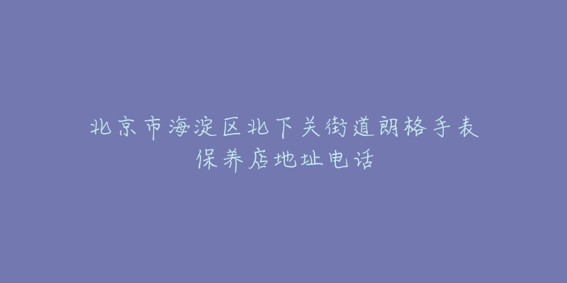 北京市海淀区北下关街道朗格手表保养店地址电话-名表号 北京市海淀区北下关街道朗格手表保养店地址电话