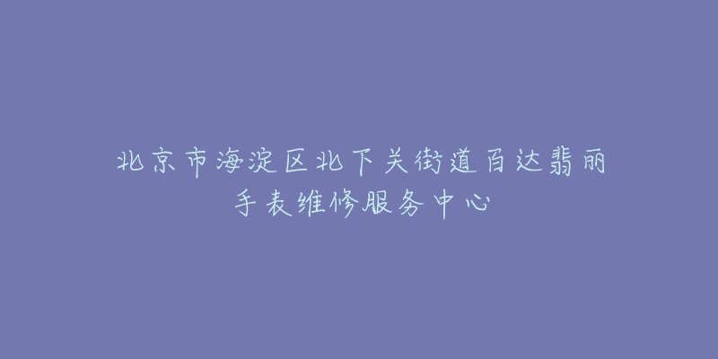 北京市海淀区北下关街道百达翡丽手表维修服务中心-名表号 北京市海淀区北下关街道百达翡丽手表维修服务中心