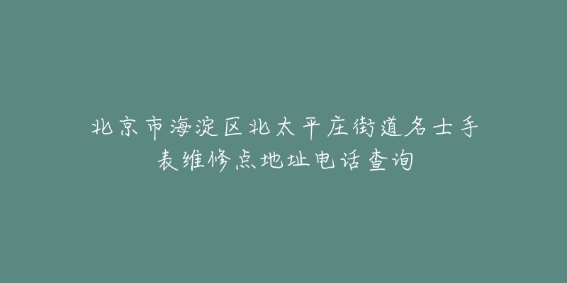北京市海淀区北太平庄街道名士手表维修点地址电话查询-名表号 北京市海淀区北太平庄街道名士手表维修点地址电话查询