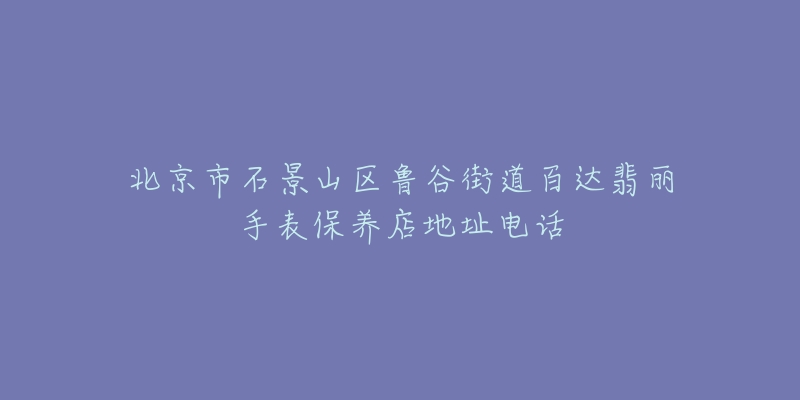 北京市石景山区鲁谷街道百达翡丽手表保养店地址电话-名表号 北京市石景山区鲁谷街道百达翡丽手表保养店地址电话