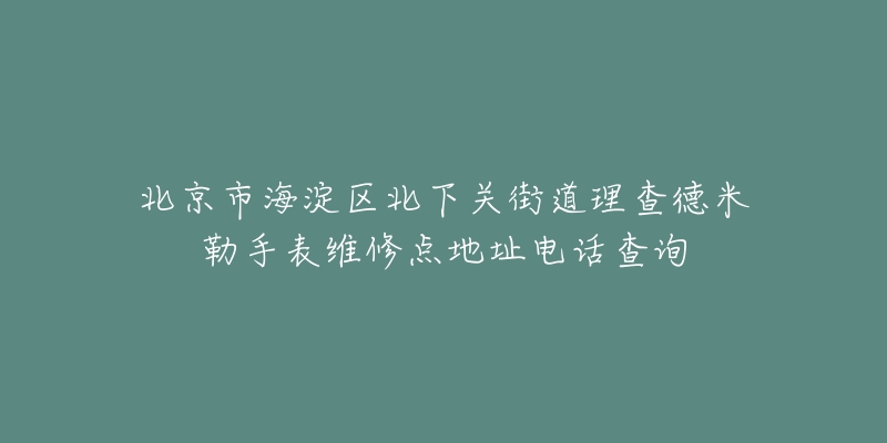 北京市海淀区北下关街道理查德米勒手表维修点地址电话查询-名表号 北京市海淀区北下关街道理查德米勒手表维修点地址电话查询