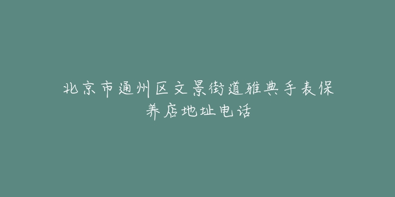 北京市通州区文景街道雅典手表保养店地址电话-名表号 北京市通州区文景街道雅典手表保养店地址电话