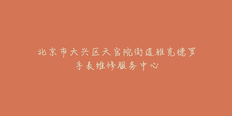 北京市大兴区天宫院街道雅克德罗手表维修服务中心-名表号 北京市大兴区天宫院街道雅克德罗手表维修服务中心