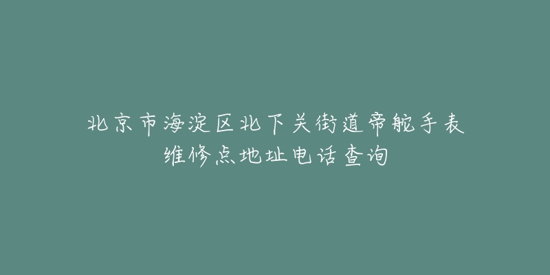 北京市海淀区北下关街道帝舵手表维修点地址电话查询-名表号 北京市海淀区北下关街道帝舵手表维修点地址电话查询
