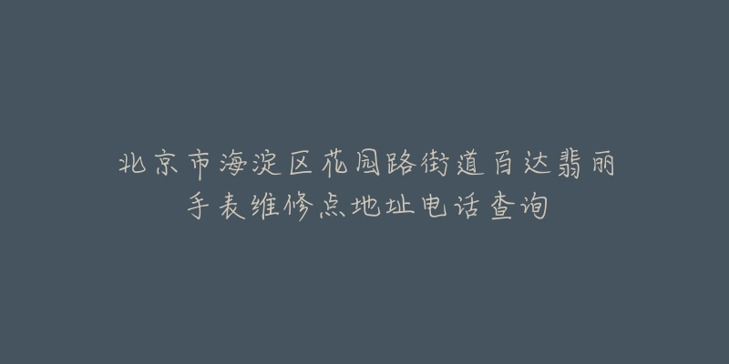 北京市海淀区花园路街道百达翡丽手表维修点地址电话查询-名表号 北京市海淀区花园路街道百达翡丽手表维修点地址电话查询