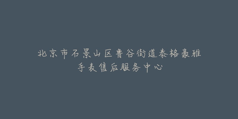 北京市石景山区鲁谷街道泰格豪雅手表售后服务中心-名表号 北京市石景山区鲁谷街道泰格豪雅手表售后服务中心