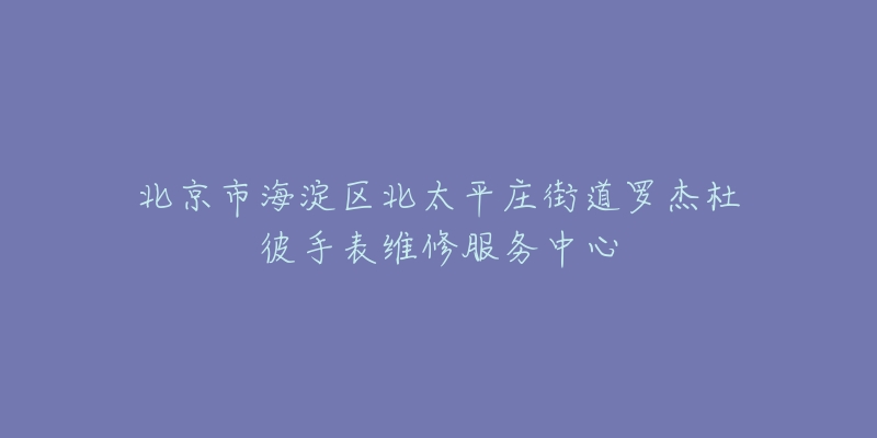 北京市海淀区北太平庄街道罗杰杜彼手表维修服务中心-名表号 北京市海淀区北太平庄街道罗杰杜彼手表维修服务中心