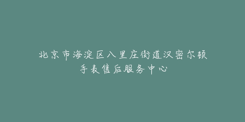 北京市海淀区八里庄街道汉密尔顿手表售后服务中心-名表号 北京市海淀区八里庄街道汉密尔顿手表售后服务中心
