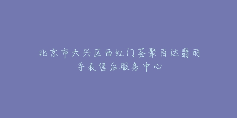 北京市大兴区西红门荟聚百达翡丽手表售后服务中心-名表号 北京市大兴区西红门荟聚百达翡丽手表售后服务中心