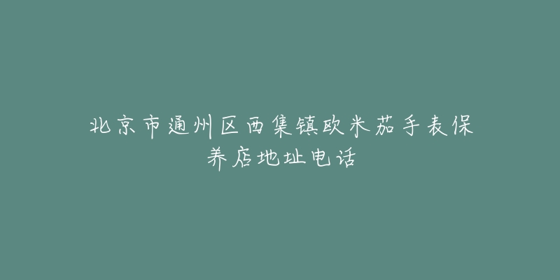 北京市通州区西集镇欧米茄手表保养店地址电话-名表号 北京市通州区西集镇欧米茄手表保养店地址电话