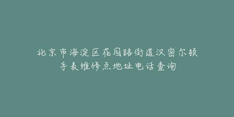 北京市海淀区花园路街道汉密尔顿手表维修点地址电话查询-名表号 北京市海淀区花园路街道汉密尔顿手表维修点地址电话查询