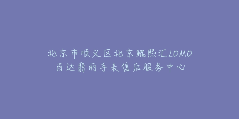 北京市顺义区北京鲲熙汇LOMO百达翡丽手表售后服务中心-名表号 北京市顺义区北京鲲熙汇LOMO百达翡丽手表售后服务中心