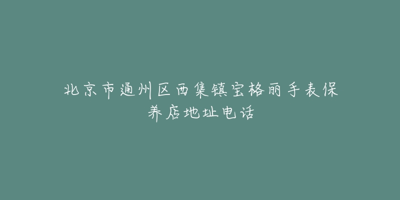 北京市通州区西集镇宝格丽手表保养店地址电话-名表号 北京市通州区西集镇宝格丽手表保养店地址电话