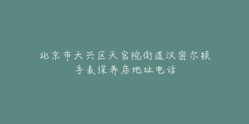 北京市大兴区天宫院街道汉密尔顿手表保养店地址电话-名表号 北京市大兴区天宫院街道汉密尔顿手表保养店地址电话
