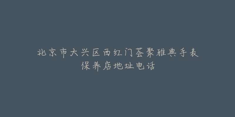 北京市大兴区西红门荟聚雅典手表保养店地址电话-名表号 北京市大兴区西红门荟聚雅典手表保养店地址电话