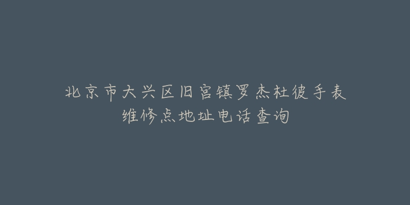 北京市大兴区旧宫镇罗杰杜彼手表维修点地址电话查询-名表号 北京市大兴区旧宫镇罗杰杜彼手表维修点地址电话查询