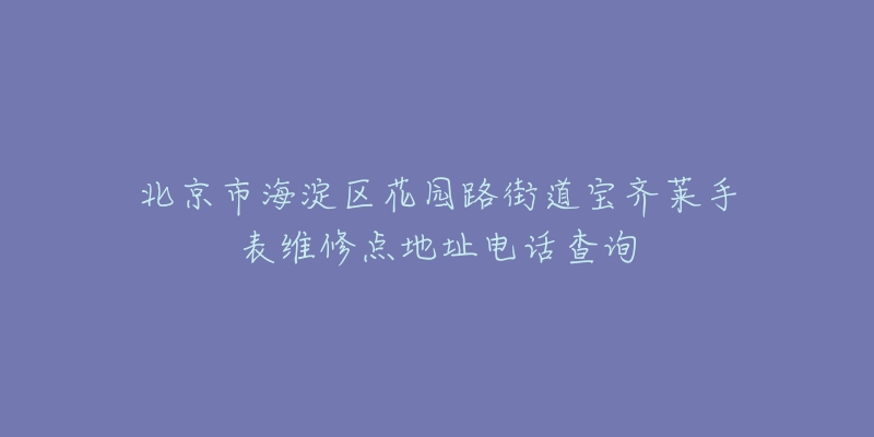 北京市海淀区花园路街道宝齐莱手表维修点地址电话查询-名表号 北京市海淀区花园路街道宝齐莱手表维修点地址电话查询